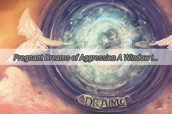 Pregnant Dreams of Aggression A Window into the Subconscious of MothertoBe